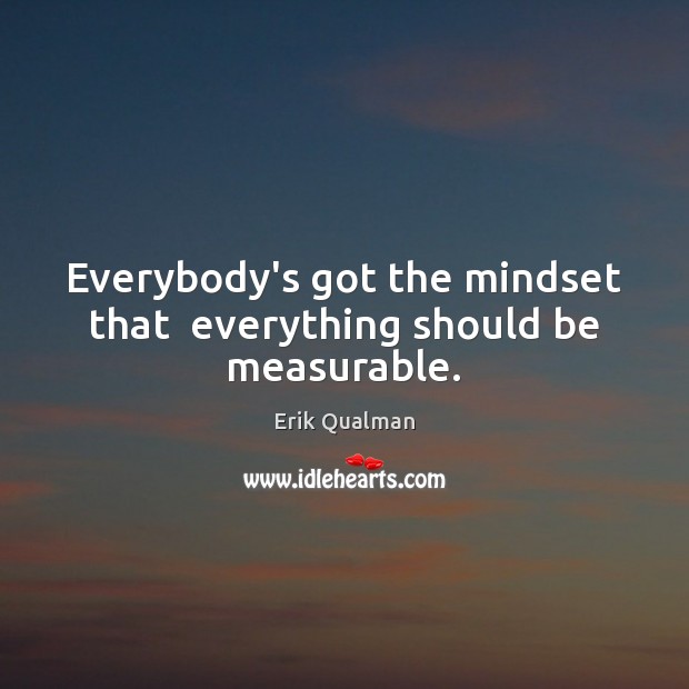 Everybody’s got the mindset that  everything should be measurable. Erik Qualman Picture Quote