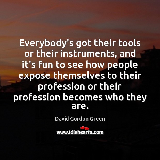 Everybody’s got their tools or their instruments, and it’s fun to see David Gordon Green Picture Quote