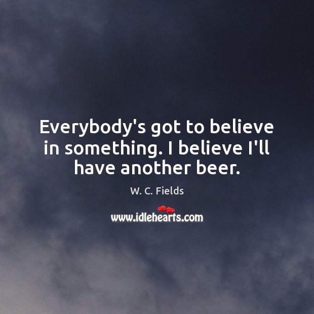 Everybody’s got to believe in something. I believe I’ll have another beer. Image