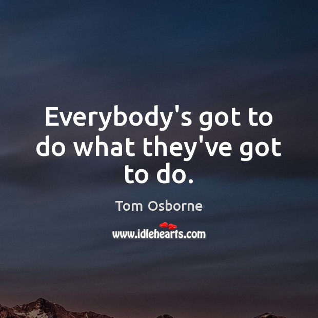 Everybody’s got to do what they’ve got to do. Tom Osborne Picture Quote