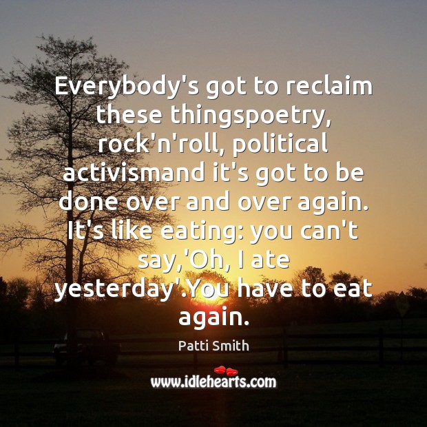 Everybody’s got to reclaim these thingspoetry, rock’n’roll, political activismand it’s got to Patti Smith Picture Quote