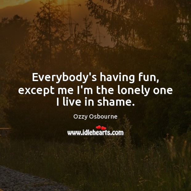 Everybody’s having fun, except me I’m the lonely one I live in shame. Image