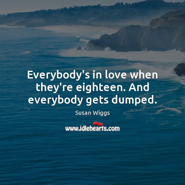 Everybody’s in love when they’re eighteen. And everybody gets dumped. Susan Wiggs Picture Quote