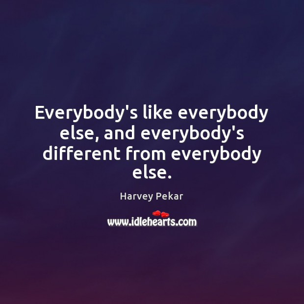 Everybody’s like everybody else, and everybody’s different from everybody else. Harvey Pekar Picture Quote