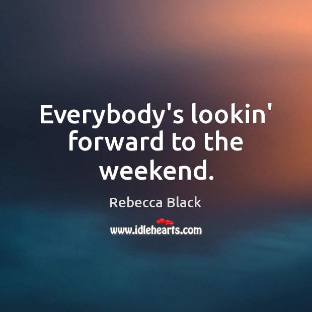 Everybody’s lookin’ forward to the weekend. Rebecca Black Picture Quote