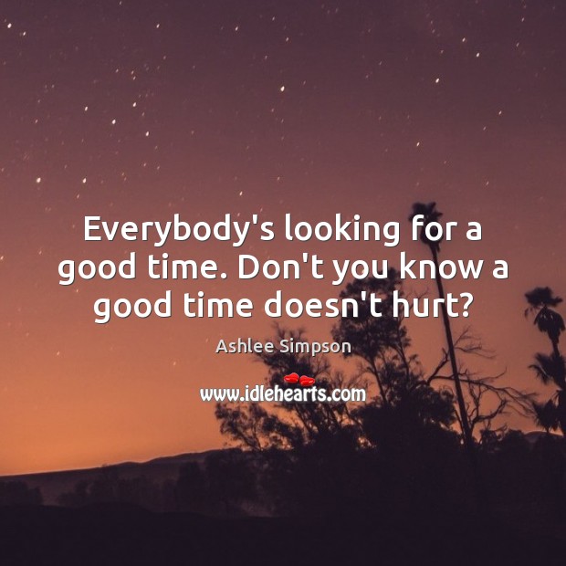 Everybody’s looking for a good time. Don’t you know a good time doesn’t hurt? Ashlee Simpson Picture Quote