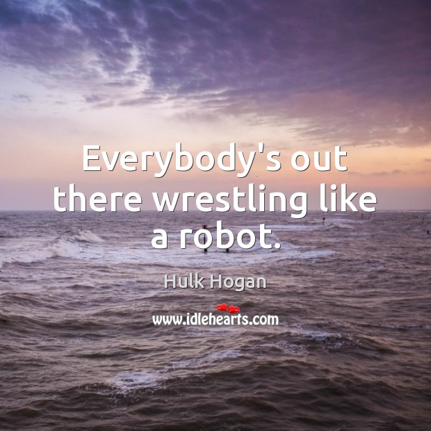 Everybody’s out there wrestling like a robot. Hulk Hogan Picture Quote
