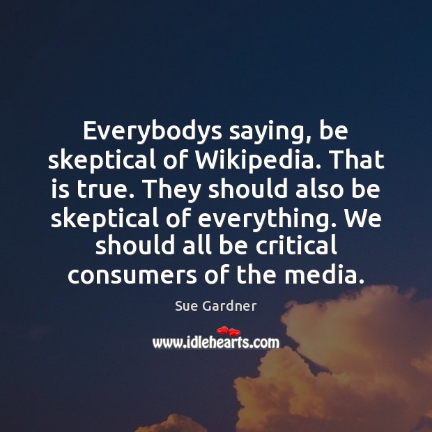 Everybodys saying, be skeptical of Wikipedia. That is true. They should also Sue Gardner Picture Quote