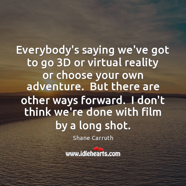 Everybody’s saying we’ve got to go 3D or virtual reality or choose Shane Carruth Picture Quote
