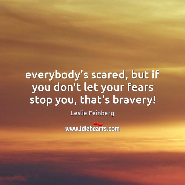 Everybody’s scared, but if you don’t let your fears stop you, that’s bravery! Leslie Feinberg Picture Quote