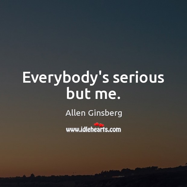 Everybody’s serious but me. Allen Ginsberg Picture Quote