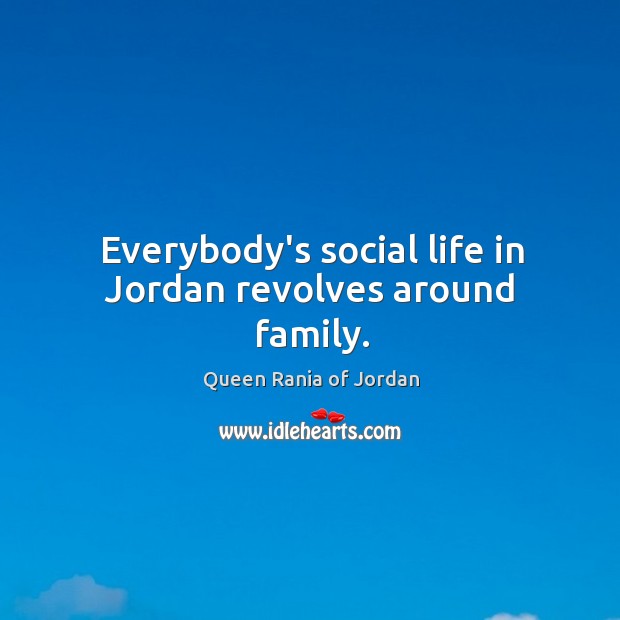 Everybody’s social life in Jordan revolves around family. Queen Rania of Jordan Picture Quote