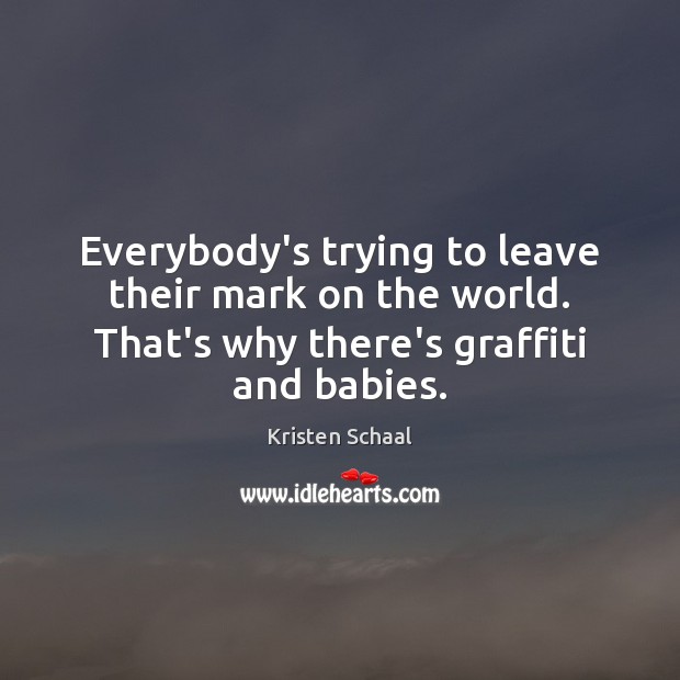 Everybody’s trying to leave their mark on the world. That’s why there’s Kristen Schaal Picture Quote