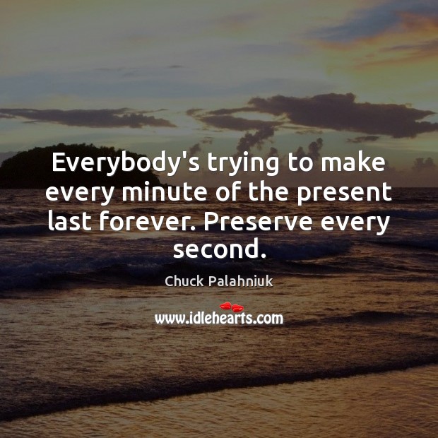 Everybody’s trying to make every minute of the present last forever. Preserve Chuck Palahniuk Picture Quote