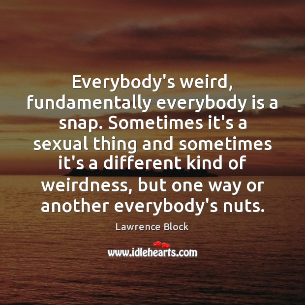 Everybody’s weird, fundamentally everybody is a snap. Sometimes it’s a sexual thing Lawrence Block Picture Quote