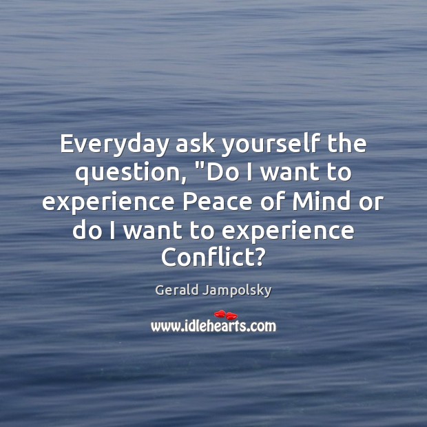 Everyday ask yourself the question, “Do I want to experience Peace of Gerald Jampolsky Picture Quote