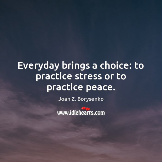 Everyday brings a choice: to practice stress or to practice peace. Joan Z. Borysenko Picture Quote
