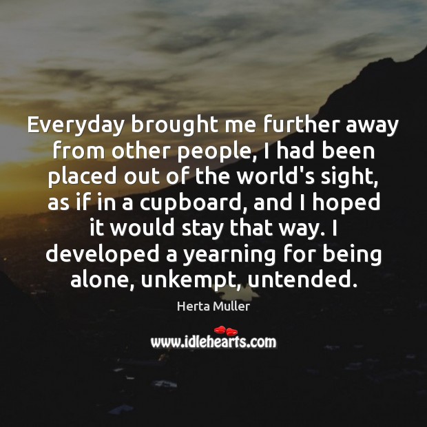 Everyday brought me further away from other people, I had been placed Herta Muller Picture Quote
