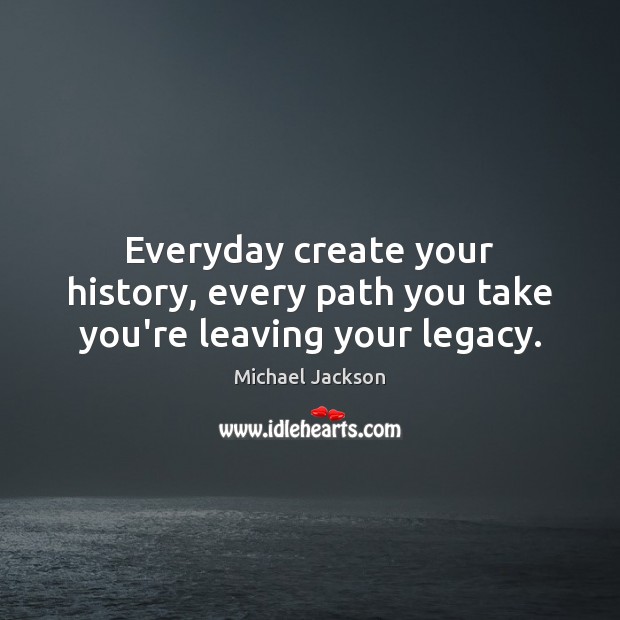 Everyday create your history, every path you take you’re leaving your legacy. Michael Jackson Picture Quote