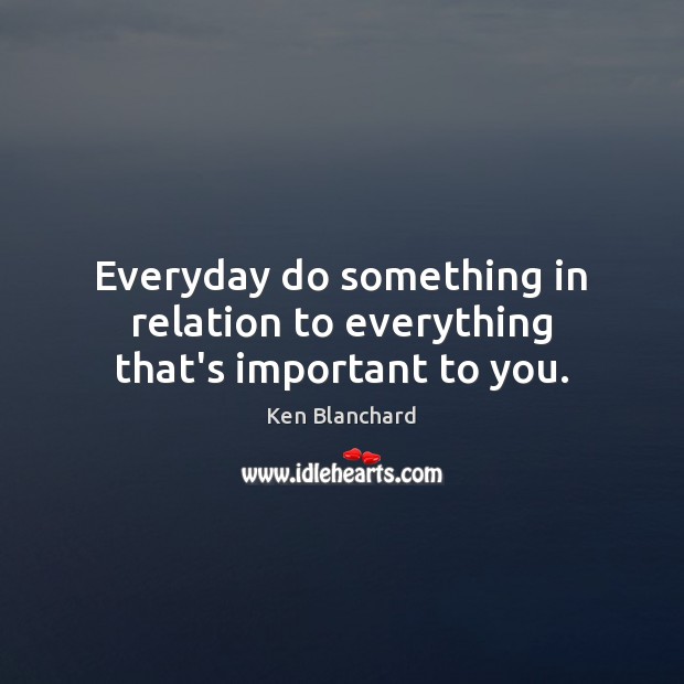 Everyday do something in relation to everything that’s important to you. Ken Blanchard Picture Quote
