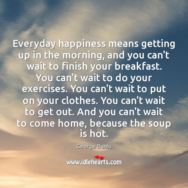Everyday happiness means getting up in the morning, and you can’t wait George Burns Picture Quote