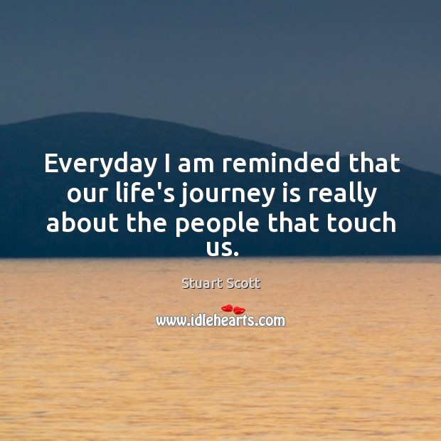 Everyday I am reminded that our life’s journey is really about the people that touch us. Stuart Scott Picture Quote
