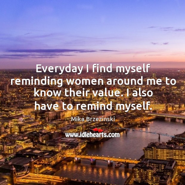 Everyday I find myself reminding women around me to know their value. Mika Brzezinski Picture Quote