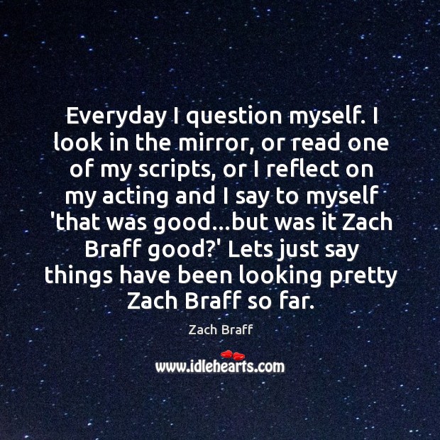 Everyday I question myself. I look in the mirror, or read one Zach Braff Picture Quote