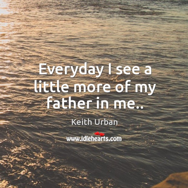Everyday I see a little more of my father in me.. Keith Urban Picture Quote