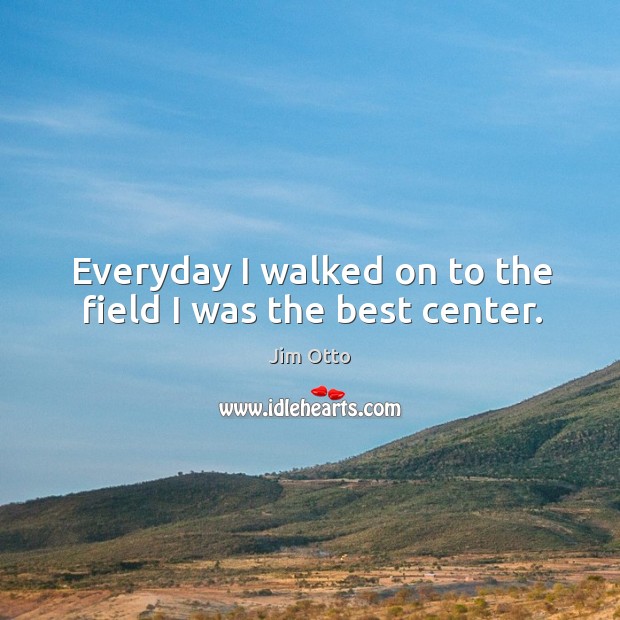 Everyday I walked on to the field I was the best center. Jim Otto Picture Quote