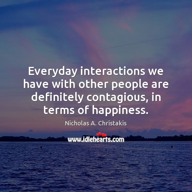 Everyday interactions we have with other people are definitely contagious, in terms Nicholas A. Christakis Picture Quote