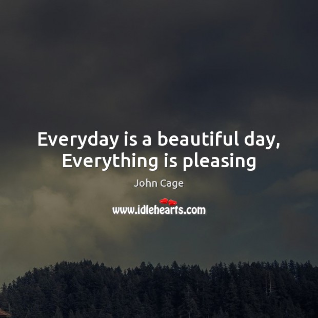 Everyday is a beautiful day, Everything is pleasing John Cage Picture Quote