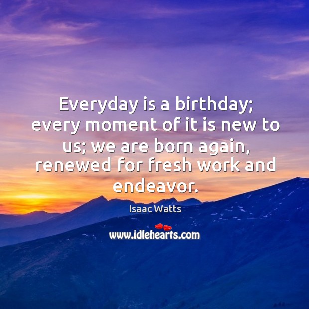 Everyday is a birthday; every moment of it is new to us; Image