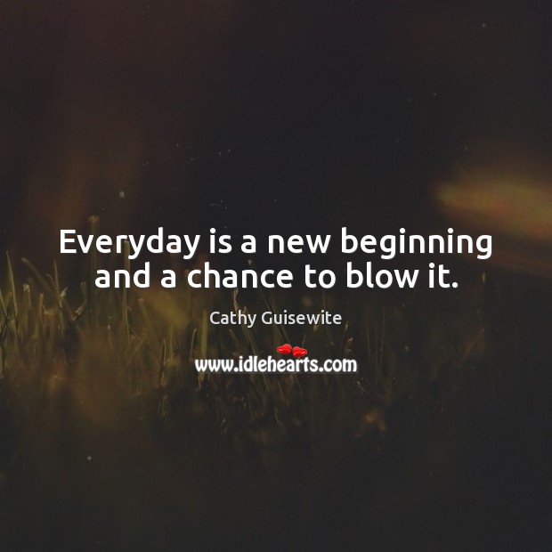 Everyday is a new beginning and a chance to blow it. 