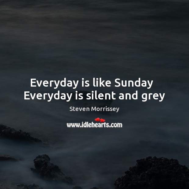 Everyday is like Sunday   Everyday is silent and grey Steven Morrissey Picture Quote