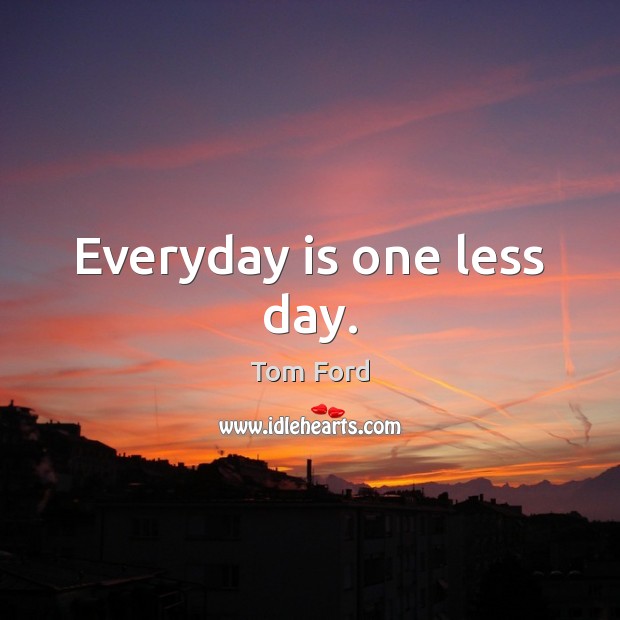 Everyday is one less day. Tom Ford Picture Quote