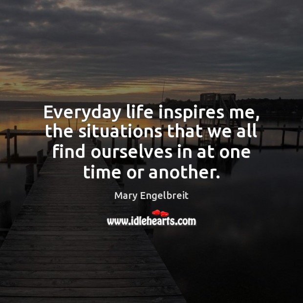 Everyday life inspires me, the situations that we all find ourselves in Mary Engelbreit Picture Quote