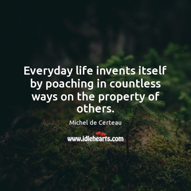 Everyday life invents itself by poaching in countless ways on the property of others. Michel de Certeau Picture Quote