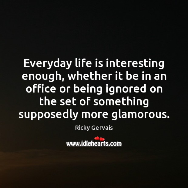 Everyday life is interesting enough, whether it be in an office or Ricky Gervais Picture Quote