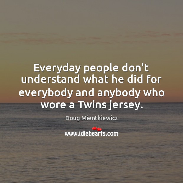 Everyday people don’t understand what he did for everybody and anybody who Doug Mientkiewicz Picture Quote