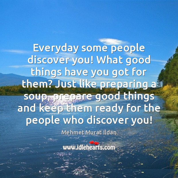 Everyday some people discover you! What good things have you got for Mehmet Murat Ildan Picture Quote