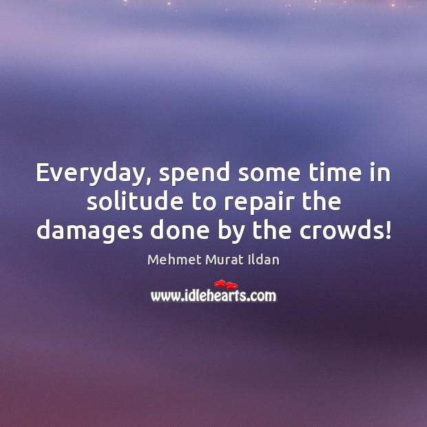 Everyday, spend some time in solitude to repair the damages done by the crowds! Image