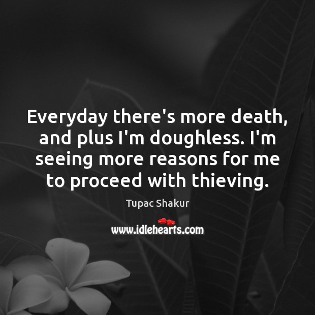 Everyday there’s more death, and plus I’m doughless. I’m seeing more reasons Tupac Shakur Picture Quote