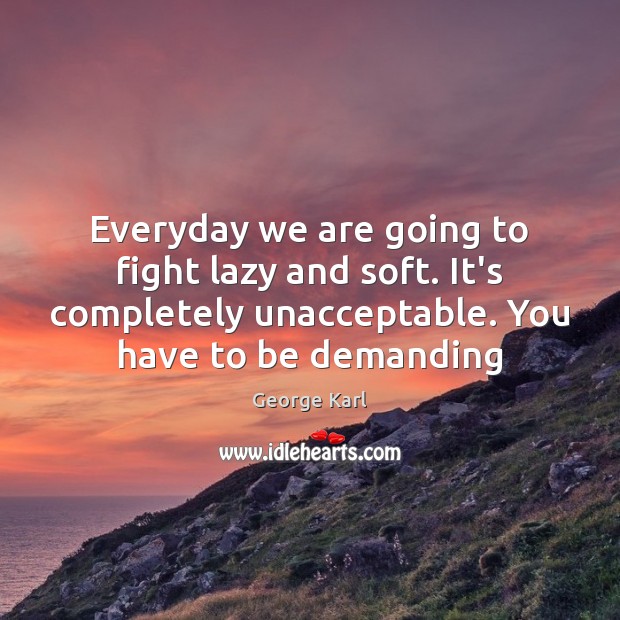 Everyday we are going to fight lazy and soft. It’s completely unacceptable. George Karl Picture Quote