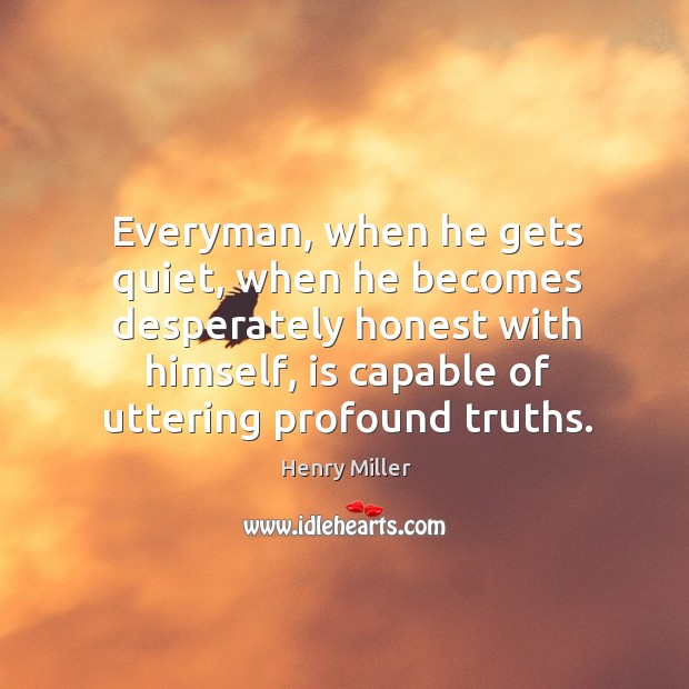 Everyman, when he gets quiet, when he becomes desperately honest with himself, Henry Miller Picture Quote