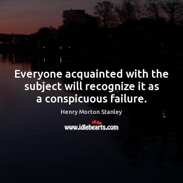 Everyone acquainted with the subject will recognize it as a conspicuous failure. Henry Morton Stanley Picture Quote