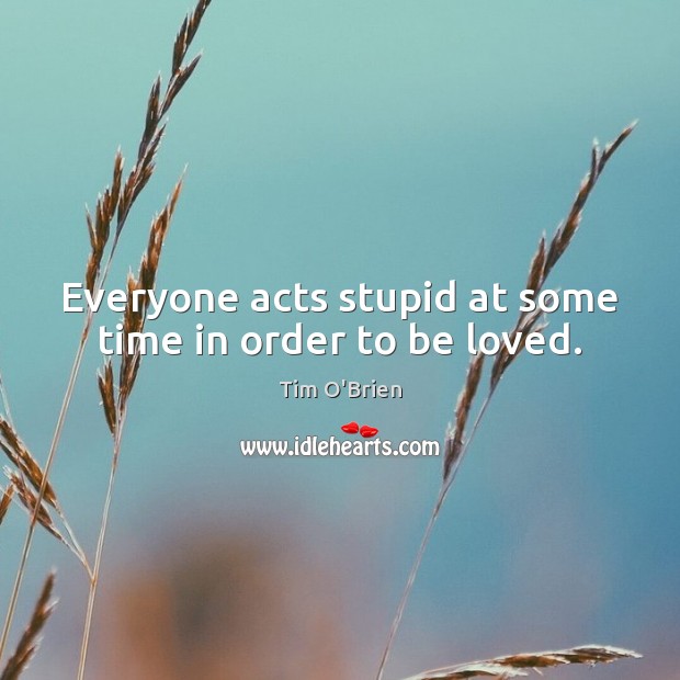 Everyone acts stupid at some time in order to be loved. Tim O’Brien Picture Quote