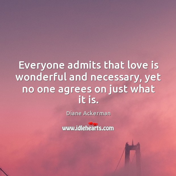 Everyone admits that love is wonderful and necessary, yet no one agrees on just what it is. Diane Ackerman Picture Quote