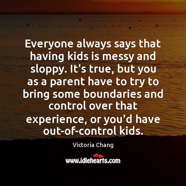 Everyone always says that having kids is messy and sloppy. It’s true, Victoria Chang Picture Quote