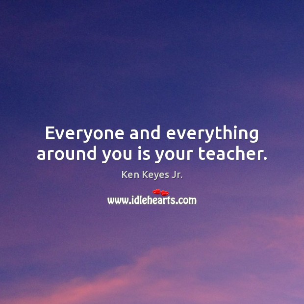 Everyone and everything around you is your teacher. Ken Keyes Jr. Picture Quote